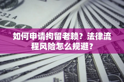 北京如何申请拘留老赖？法律流程风险怎么规避？