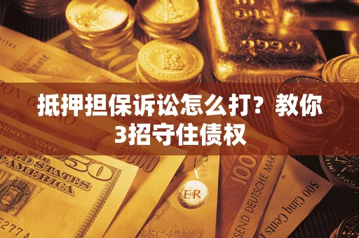 北京抵押担保诉讼怎么打？教你3招守住债权
