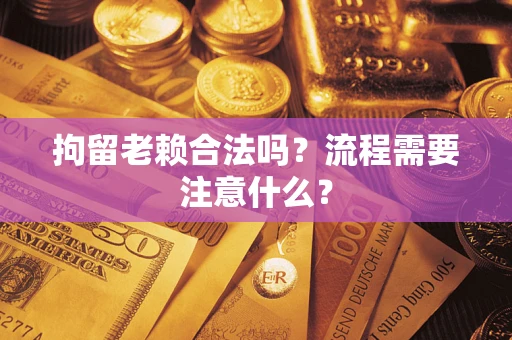 北京拘留老赖合法吗？流程需要注意什么？