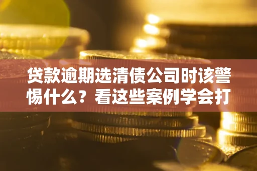 北京贷款逾期选清债公司时该警惕什么？看这些案例学会打翻身仗