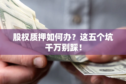 北京股权质押如何办？这五个坑千万别踩！