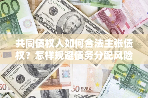 北京共同债权人如何合法主张债权？怎样规避债务分配风险？