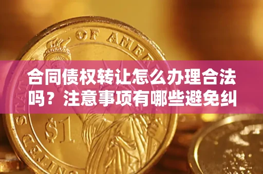 北京合同债权转让怎么办理合法吗？注意事项有哪些避免纠纷？