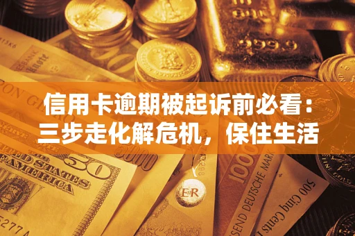 北京信用卡逾期被起诉前必看：三步走化解危机，保住生活尊严