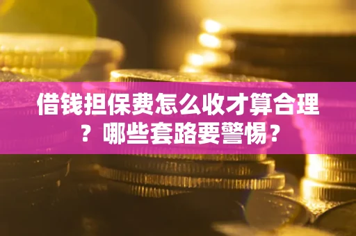 北京借钱担保费怎么收才算合理？哪些套路要警惕？