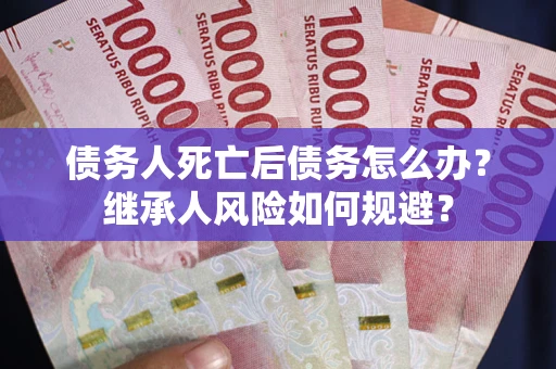 北京债务人死亡后债务怎么办？继承人风险如何规避？