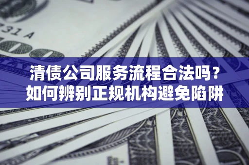 北京清债公司服务流程合法吗？如何辨别正规机构避免陷阱？