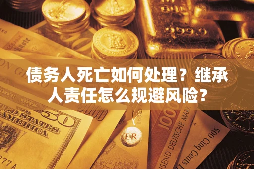 北京债务人死亡如何处理?继承人责任怎么规避风险? 北京债务人死亡如何处理?继承人责任怎么规避风险?