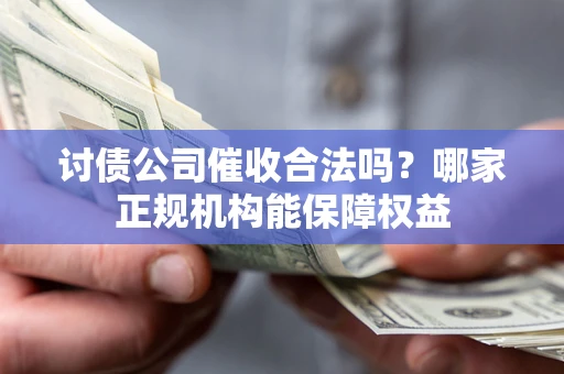 北京讨债公司催收合法吗？哪家正规机构能保障权益