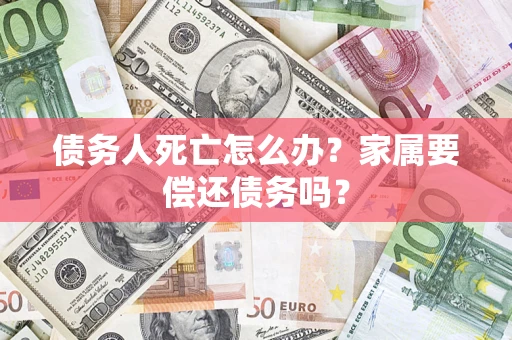 北京债务人死亡怎么办？家属要偿还债务吗？