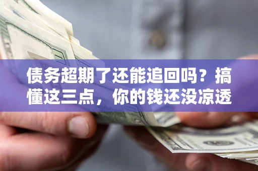 北京债务超期了还能追回吗？搞懂这三点，你的钱还没凉透