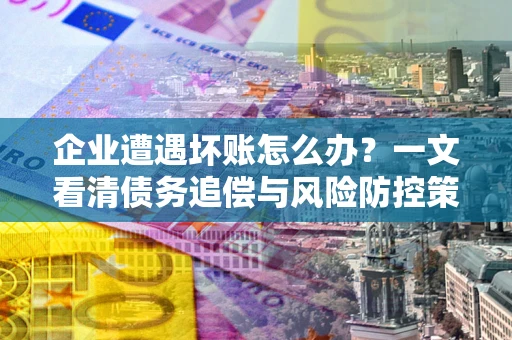 北京企业遭遇坏账怎么办？一文看清债务追偿与风险防控策略