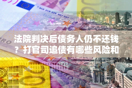 北京法院判决后债务人仍不还钱？打官司追债有哪些风险和技巧？