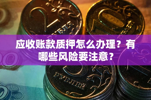 北京应收账款质押怎么办理？有哪些风险要注意？