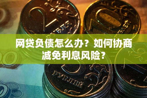 北京网贷负债怎么办？如何协商减免利息风险？