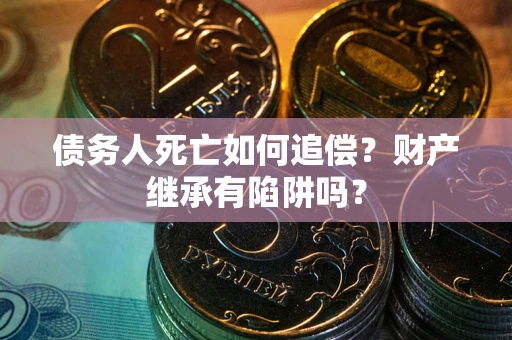 北京债务人死亡如何追偿？财产继承有陷阱吗？