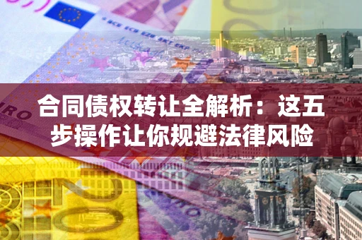 北京合同债权转让全解析：这五步操作让你规避法律风险