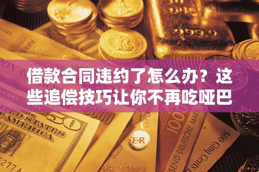 北京借款合同违约了怎么办？这些追偿技巧让你不再吃哑巴亏