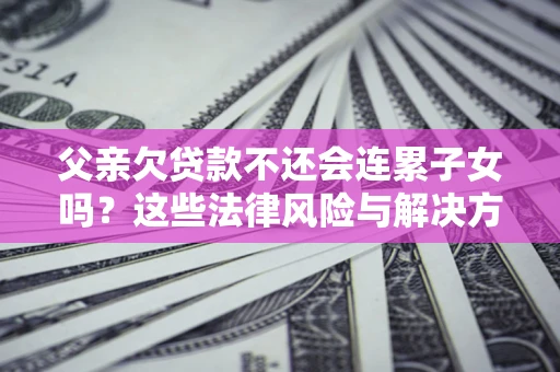 北京父亲欠贷款不还会连累子女吗？这些法律风险与解决方法要早知道！