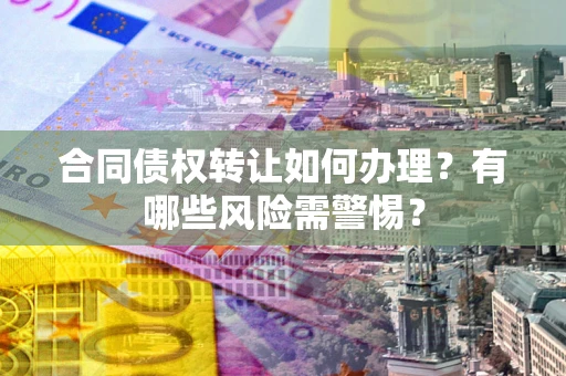 北京合同债权转让如何办理？有哪些风险需警惕？