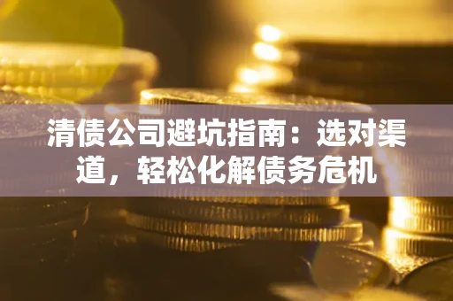 北京清债公司避坑指南：选对渠道，轻松化解债务危机