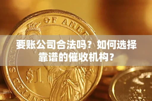 北京要账公司合法吗？如何选择靠谱的催收机构？