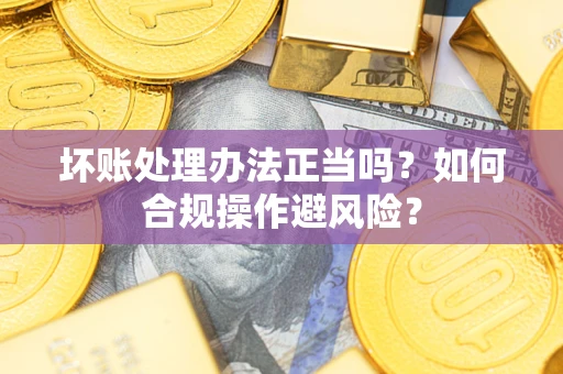 北京坏账处理办法正当吗？如何合规操作避风险？