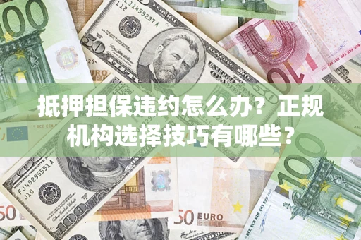 北京抵押担保违约怎么办？正规机构选择技巧有哪些？