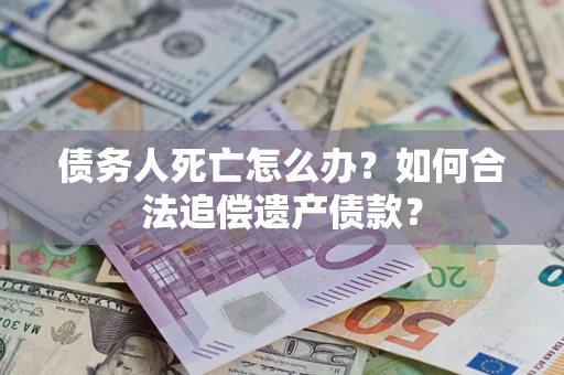 北京债务人死亡怎么办？如何合法追偿遗产债款？