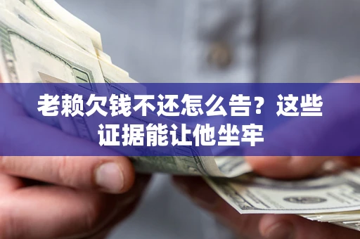 北京老赖欠钱不还怎么告？这些证据能让他坐牢