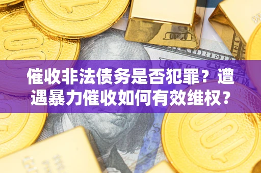 北京催收非法债务是否犯罪?遭遇暴力催收如何有效维权? 北京催收非法债务是否犯罪?遭遇暴力催收如何有效维权?