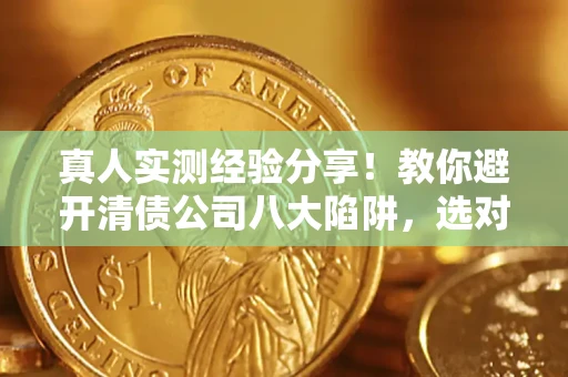 北京真人实测经验分享！教你避开清债公司八大陷阱，选对机构少走十年弯路