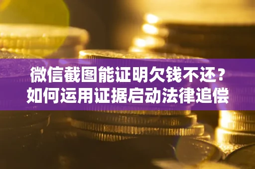 北京微信截图能证明欠钱不还？如何运用证据启动法律追偿程序？