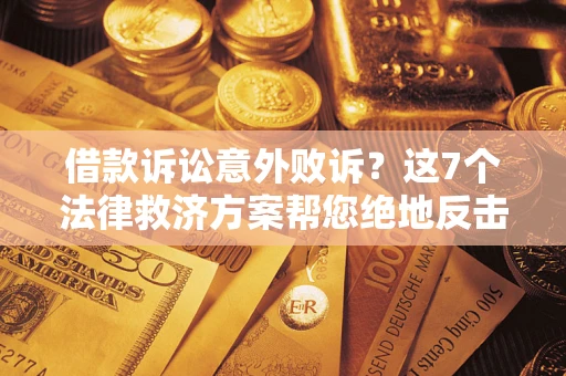 北京借款诉讼意外败诉？这7个法律救济方案帮您绝地反击！