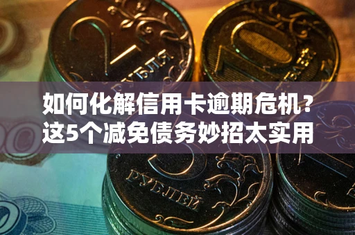 北京如何化解信用卡逾期危机？这5个减免债务妙招太实用