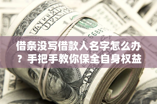 北京借条没写借款人名字怎么办？手把手教你保全自身权益