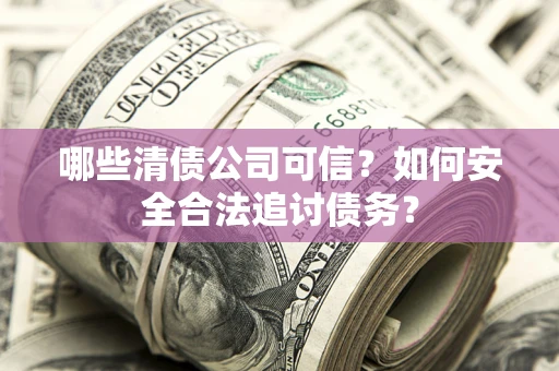 北京哪些清债公司可信？如何安全合法追讨债务？