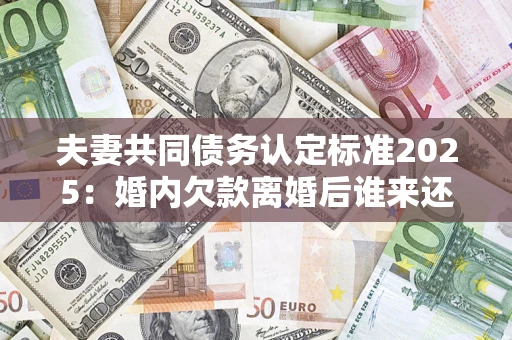 北京夫妻共同债务认定标准2025:婚内欠款离婚后谁来还? 北京夫妻共同债务认定标准2025:婚内欠款离婚后谁来还?
