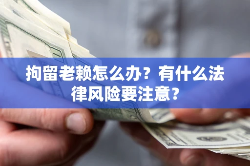 北京拘留老赖怎么办？有什么法律风险要注意？