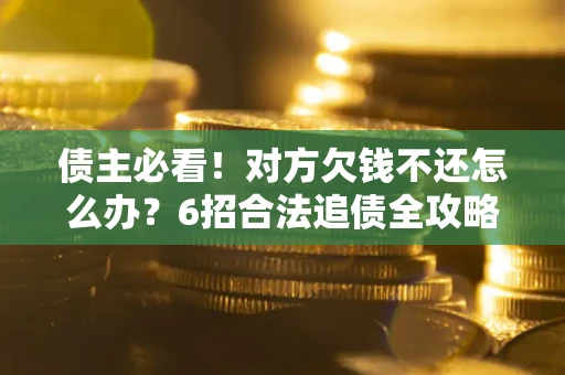 北京债主必看！对方欠钱不还怎么办？6招合法追债全攻略