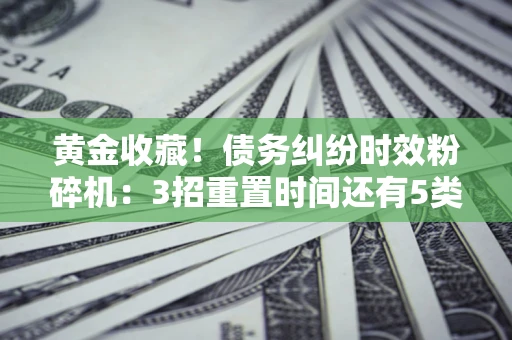 北京黄金收藏！债务纠纷时效粉碎机：3招重置时间还有5类不设年限的特殊债务