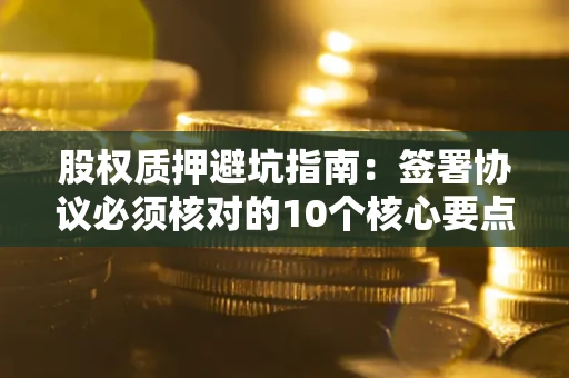 北京股权质押避坑指南：签署协议必须核对的10个核心要点