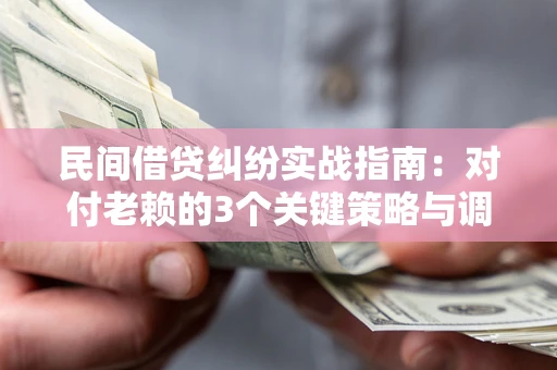 北京民间借贷纠纷实战指南：对付老赖的3个关键策略与调解盲区解析
