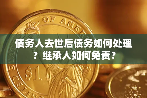 北京债务人去世后债务如何处理？继承人如何免责？