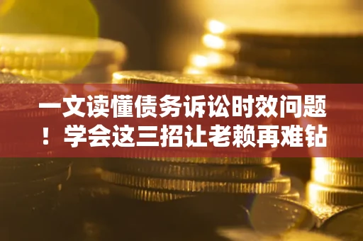 北京一文读懂债务诉讼时效问题！学会这三招让老赖再难钻空子