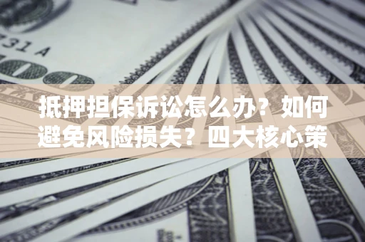 北京抵押担保诉讼怎么办？如何避免风险损失？四大核心策略全解读