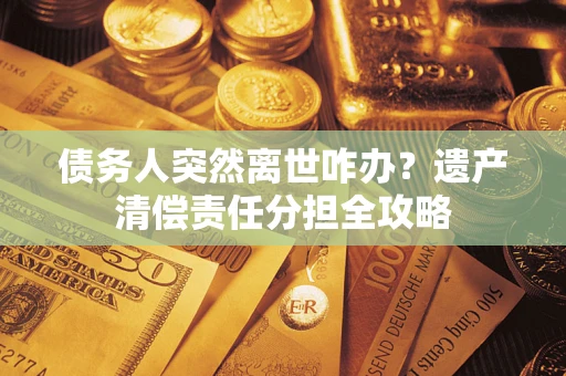 北京债务人突然离世咋办？遗产清偿责任分担全攻略