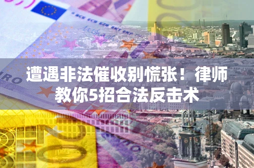 北京遭遇非法催收别慌张！律师教你5招合法反击术