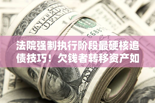 北京法院强制执行阶段最硬核追债技巧！欠钱者转移资产如何破解？