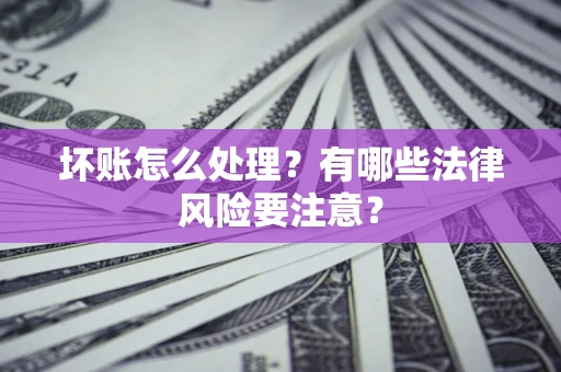 北京坏账怎么处理？有哪些法律风险要注意？